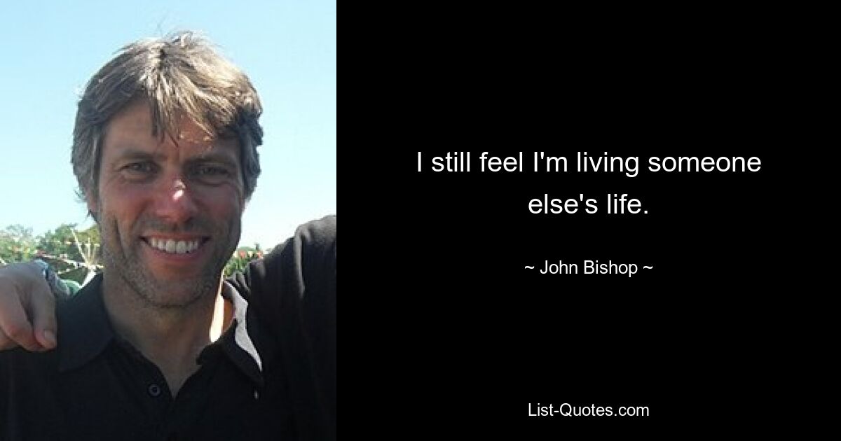 I still feel I'm living someone else's life. — © John Bishop