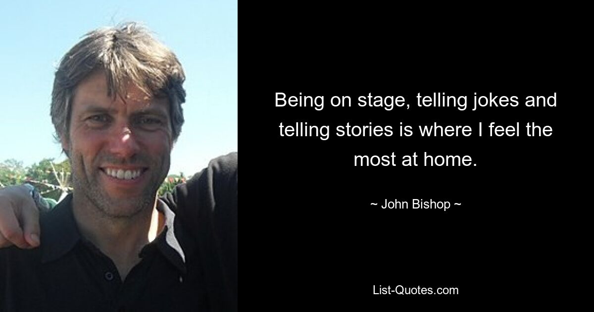 Being on stage, telling jokes and telling stories is where I feel the most at home. — © John Bishop