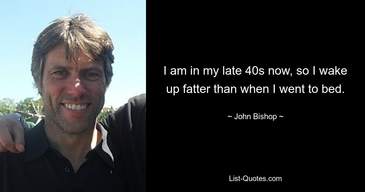 I am in my late 40s now, so I wake up fatter than when I went to bed. — © John Bishop