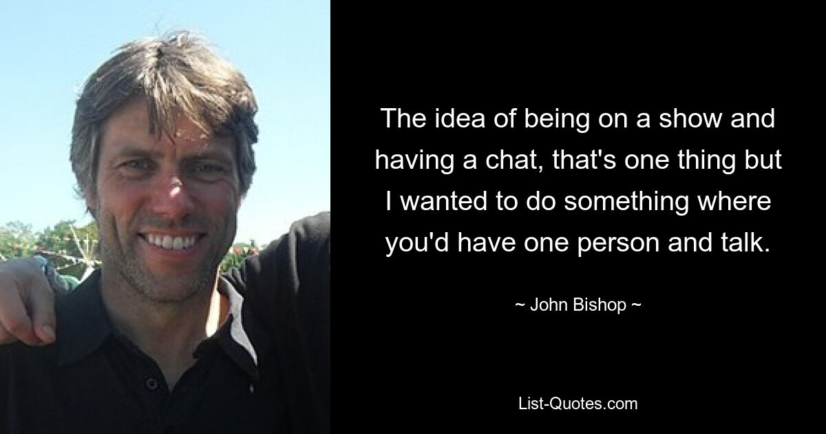 The idea of being on a show and having a chat, that's one thing but I wanted to do something where you'd have one person and talk. — © John Bishop