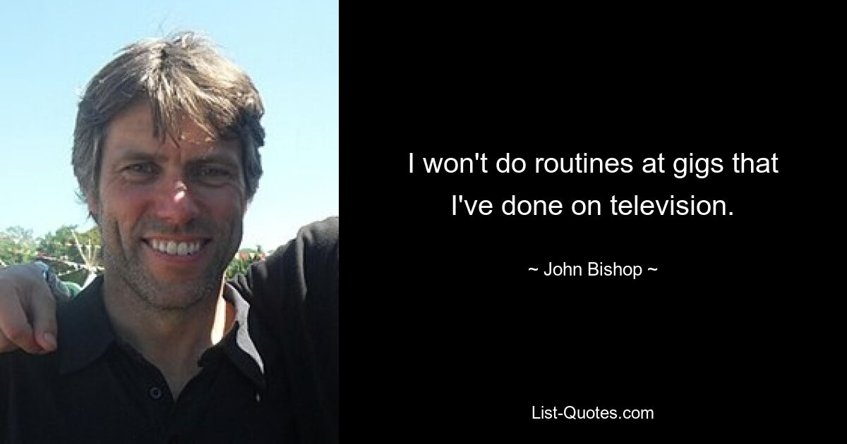 I won't do routines at gigs that I've done on television. — © John Bishop