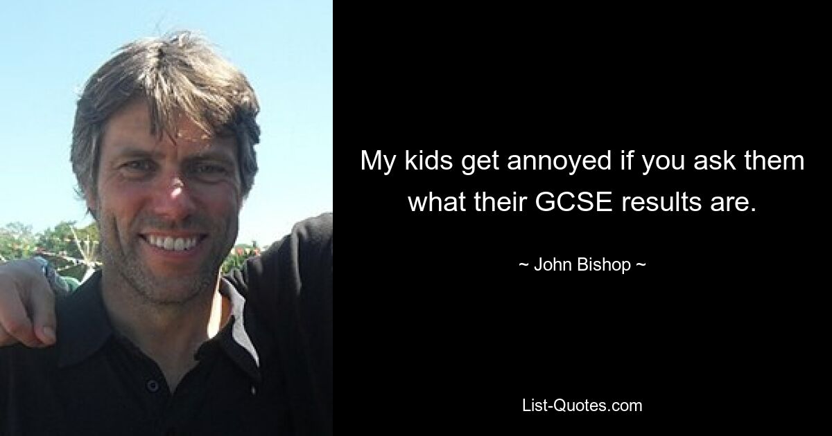 My kids get annoyed if you ask them what their GCSE results are. — © John Bishop