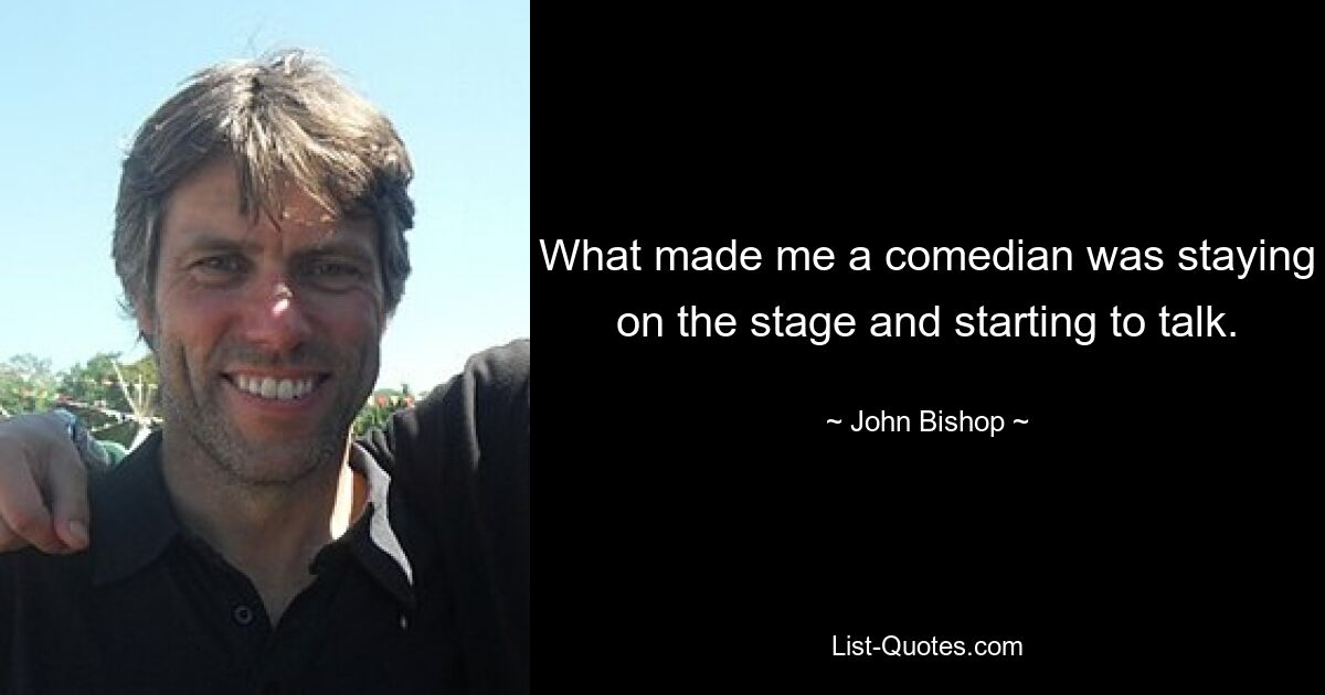 What made me a comedian was staying on the stage and starting to talk. — © John Bishop