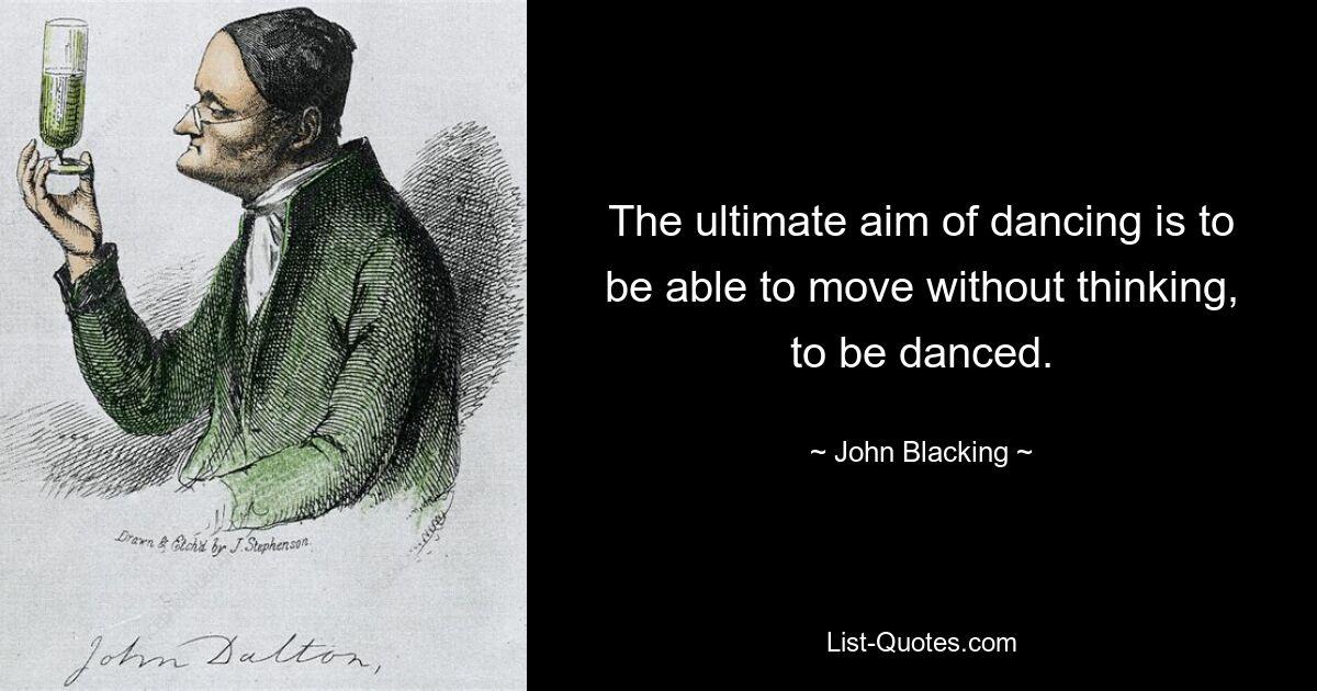 The ultimate aim of dancing is to be able to move without thinking, to be danced. — © John Blacking