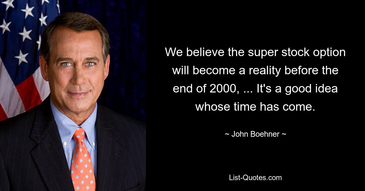 We believe the super stock option will become a reality before the end of 2000, ... It's a good idea whose time has come. — © John Boehner