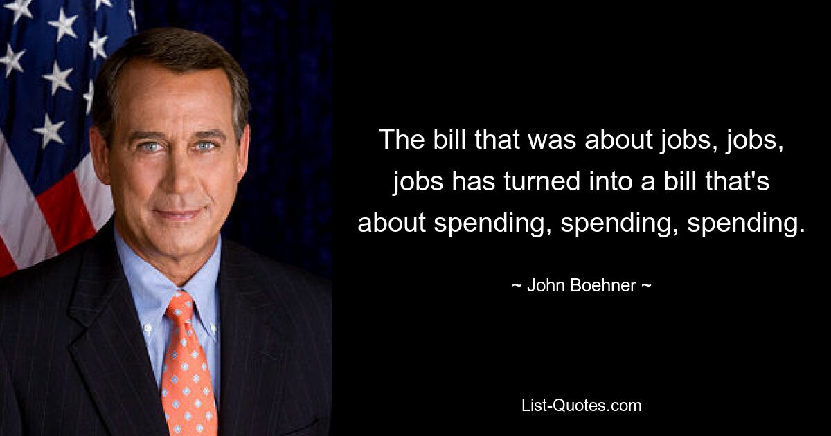 The bill that was about jobs, jobs, jobs has turned into a bill that's about spending, spending, spending. — © John Boehner