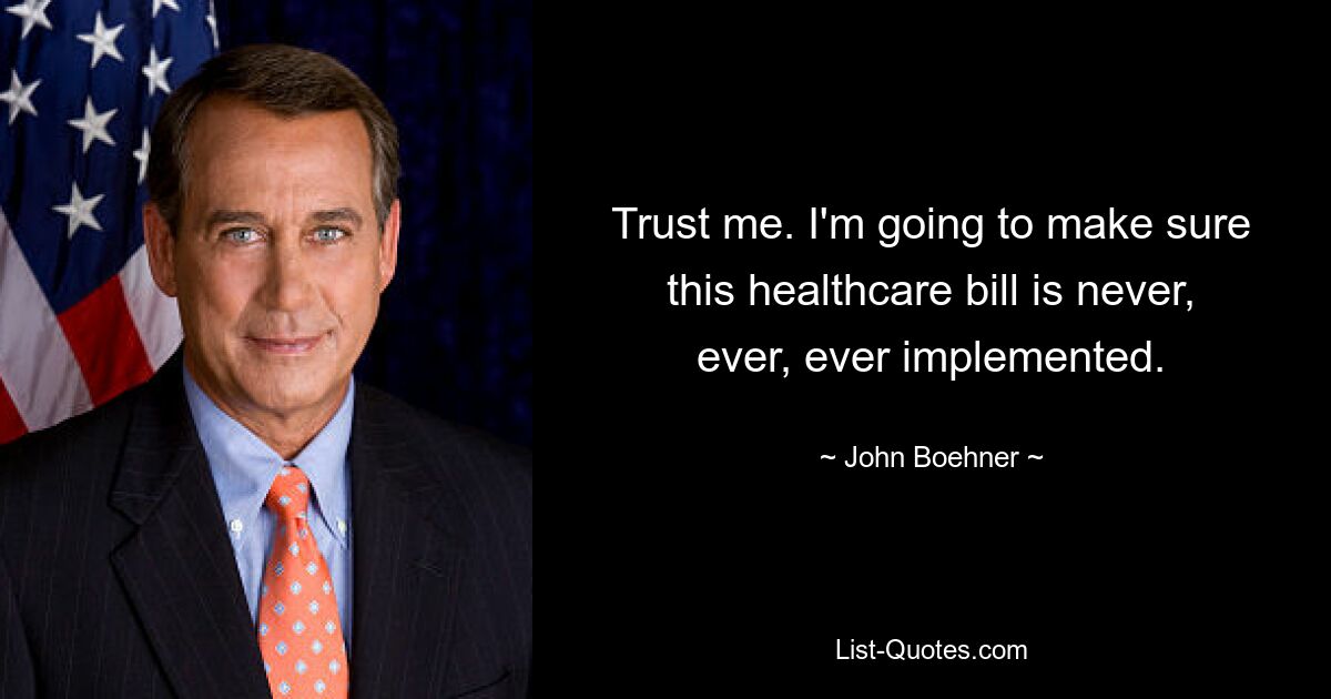 Trust me. I'm going to make sure this healthcare bill is never, ever, ever implemented. — © John Boehner