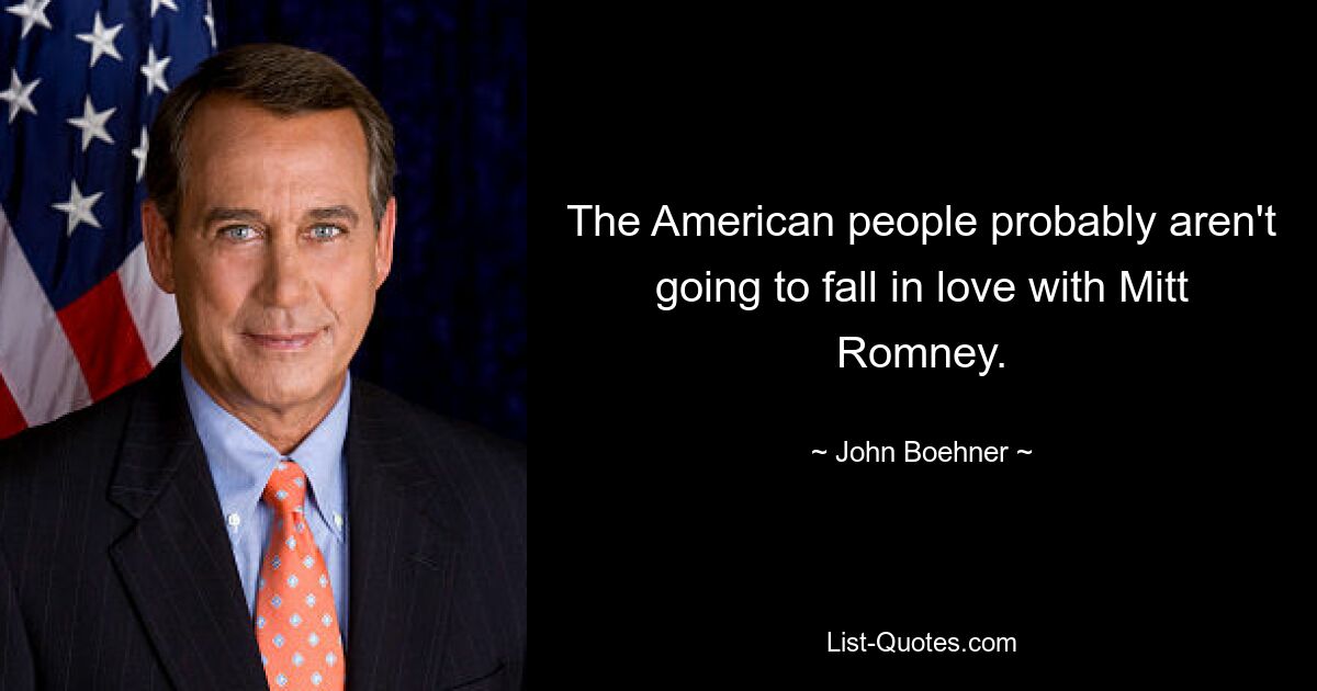 The American people probably aren't going to fall in love with Mitt Romney. — © John Boehner