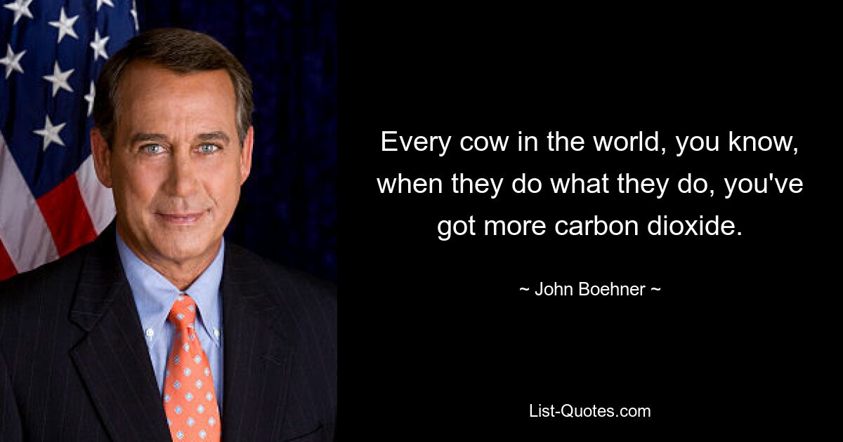 Every cow in the world, you know, when they do what they do, you've got more carbon dioxide. — © John Boehner