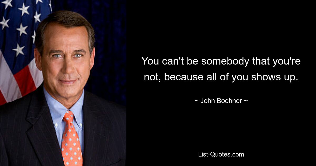 You can't be somebody that you're not, because all of you shows up. — © John Boehner