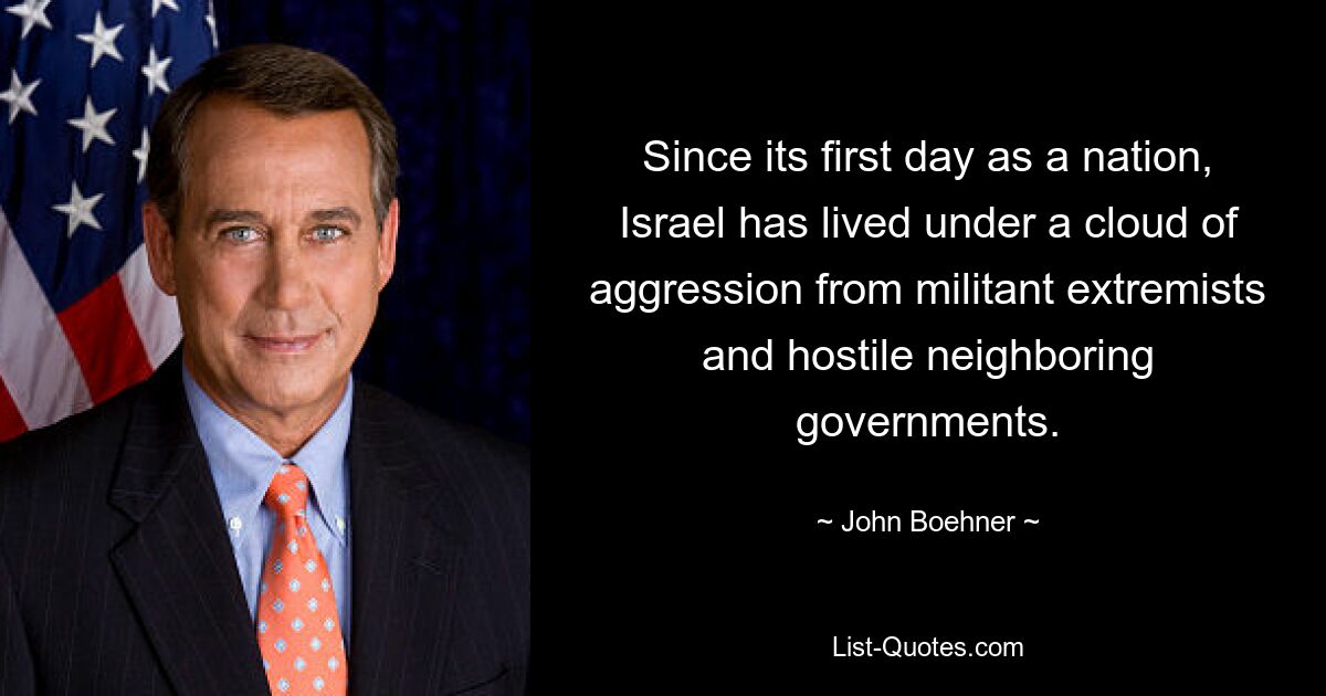 Since its first day as a nation, Israel has lived under a cloud of aggression from militant extremists and hostile neighboring governments. — © John Boehner