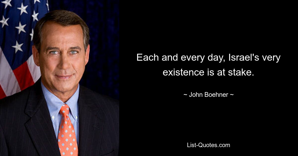 Each and every day, Israel's very existence is at stake. — © John Boehner