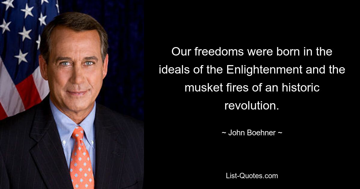 Our freedoms were born in the ideals of the Enlightenment and the musket fires of an historic revolution. — © John Boehner