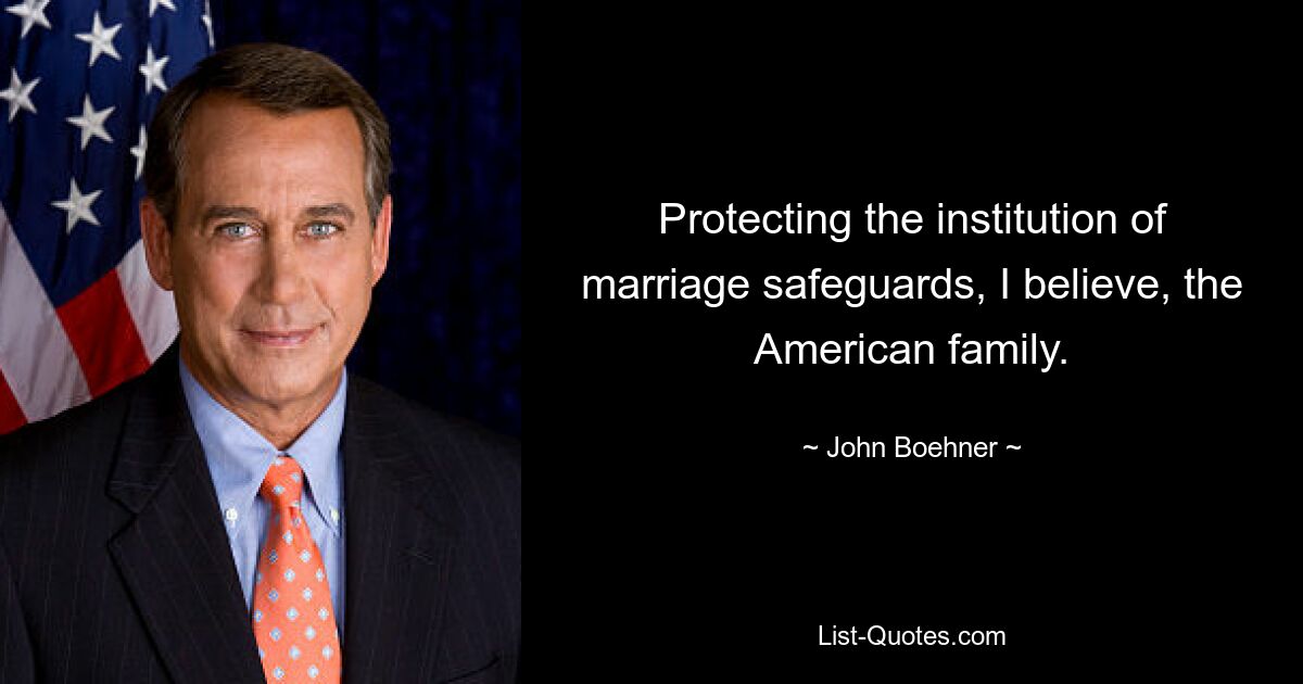 Protecting the institution of marriage safeguards, I believe, the American family. — © John Boehner