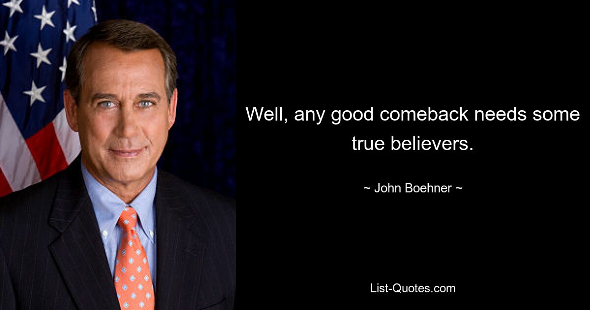 Well, any good comeback needs some true believers. — © John Boehner