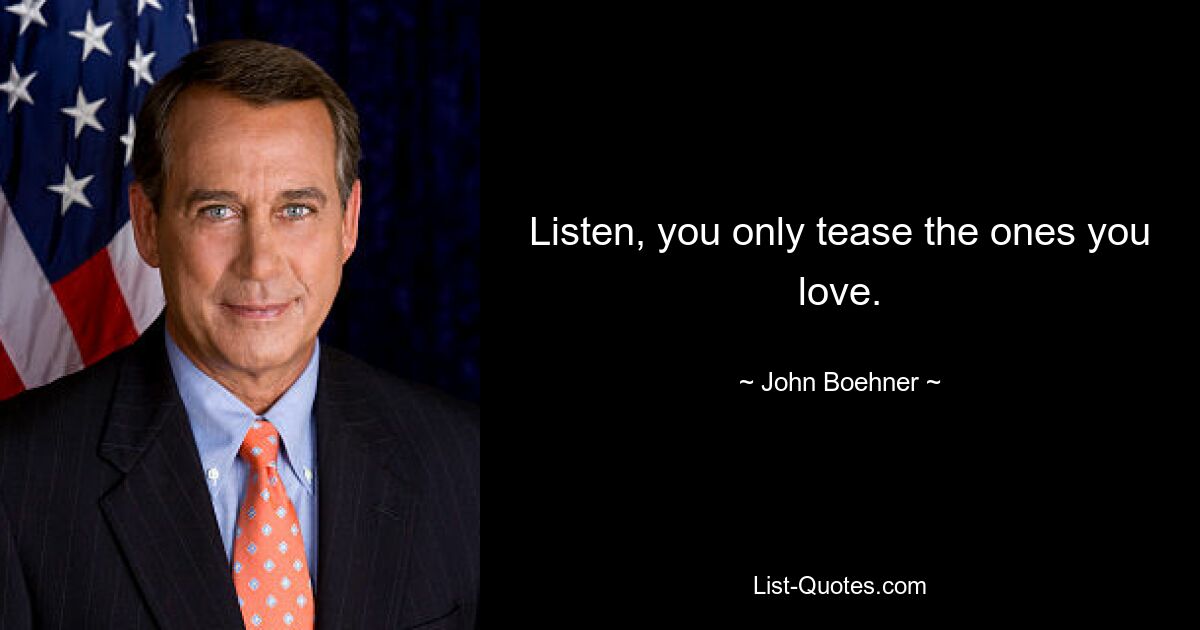 Listen, you only tease the ones you love. — © John Boehner