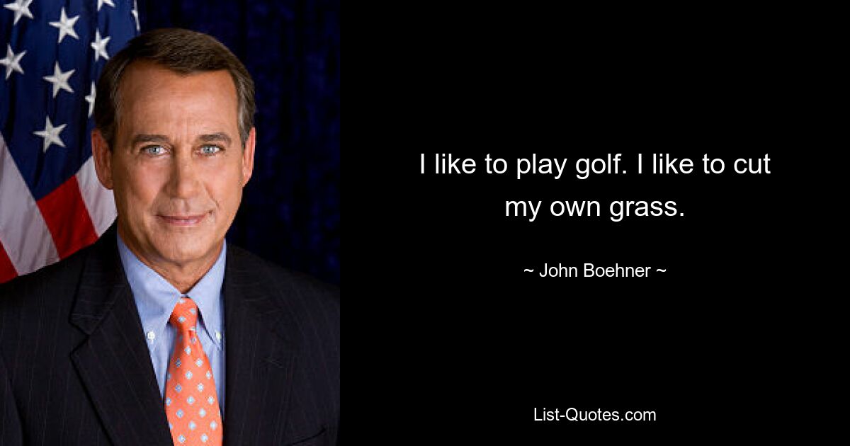 I like to play golf. I like to cut my own grass. — © John Boehner