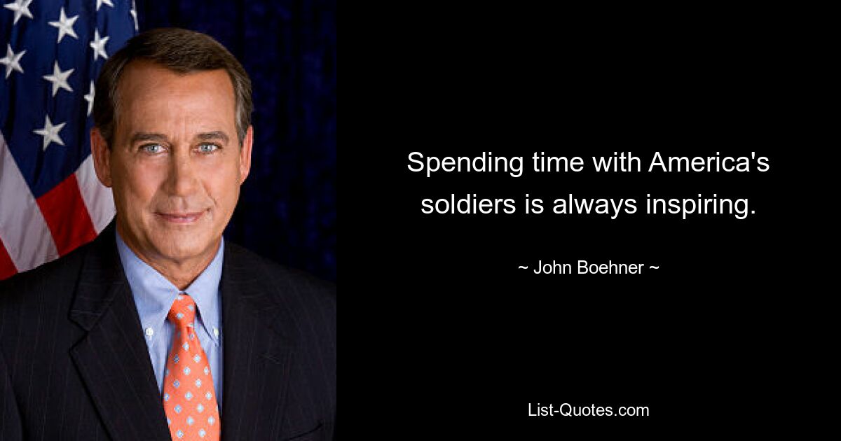 Spending time with America's soldiers is always inspiring. — © John Boehner