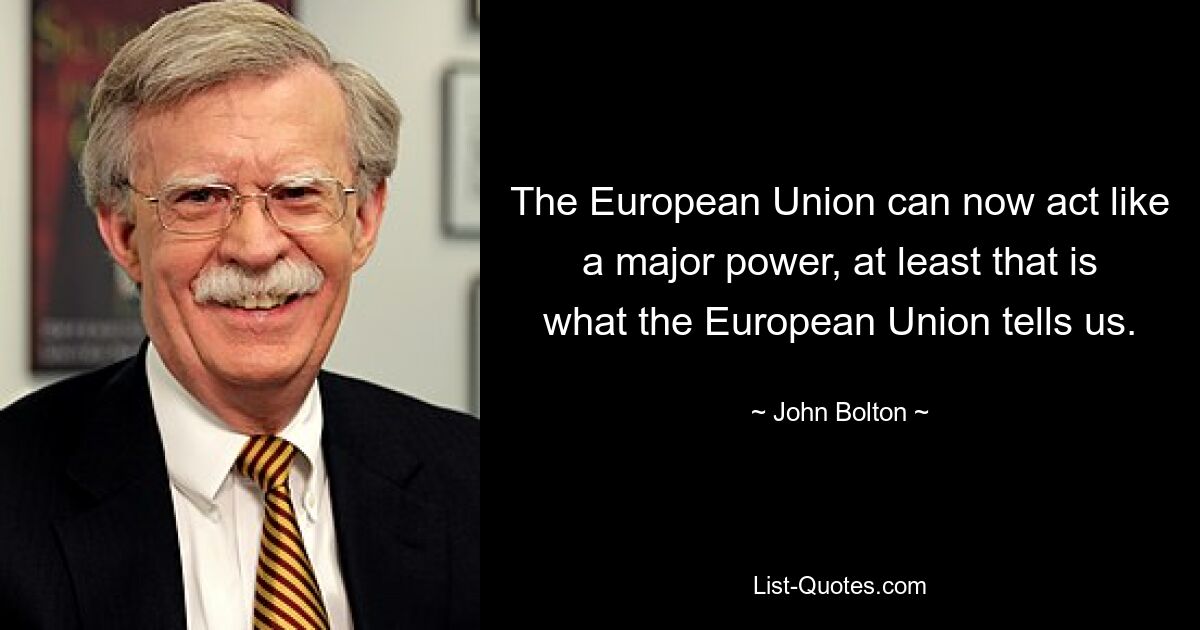 The European Union can now act like a major power, at least that is what the European Union tells us. — © John Bolton