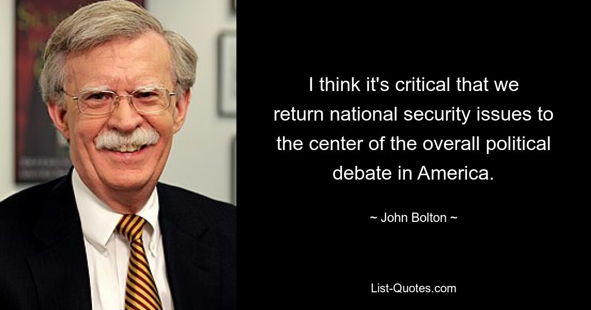 I think it's critical that we return national security issues to the center of the overall political debate in America. — © John Bolton