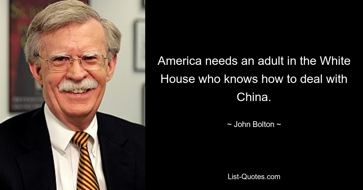 America needs an adult in the White House who knows how to deal with China. — © John Bolton