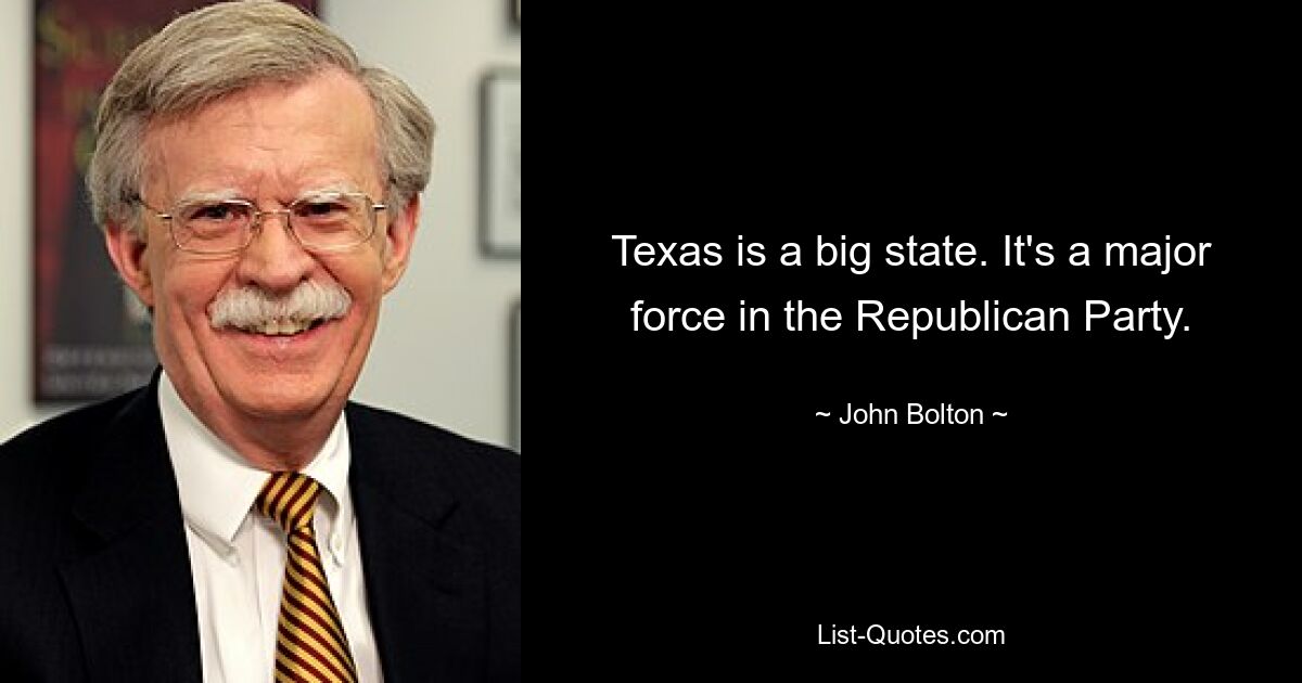 Texas is a big state. It's a major force in the Republican Party. — © John Bolton