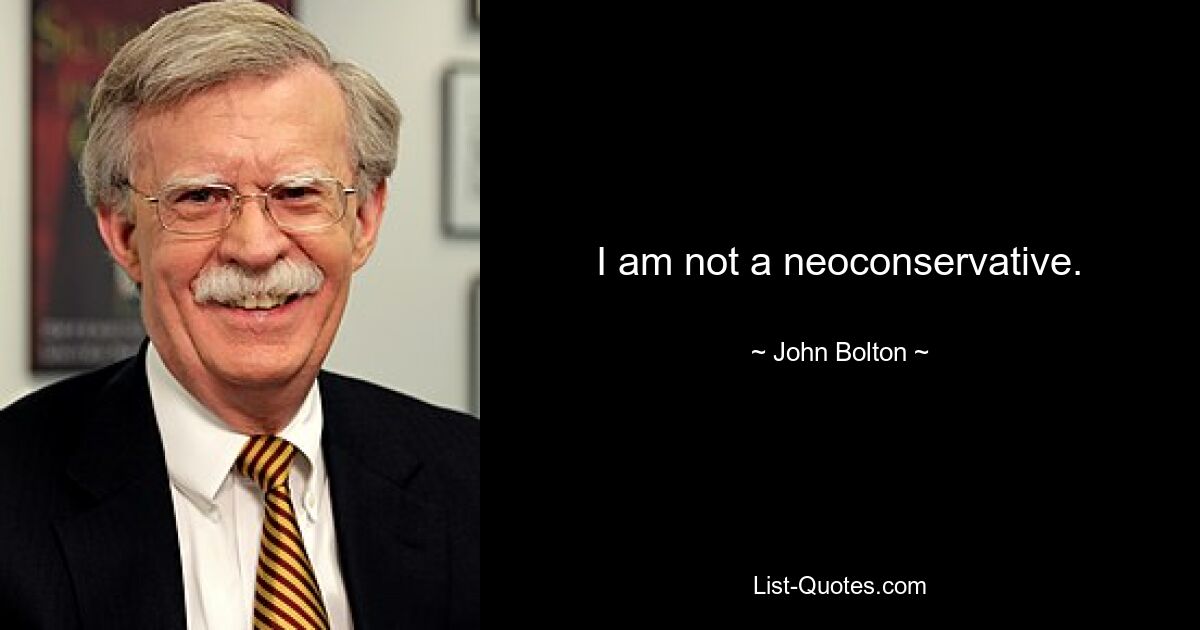 I am not a neoconservative. — © John Bolton