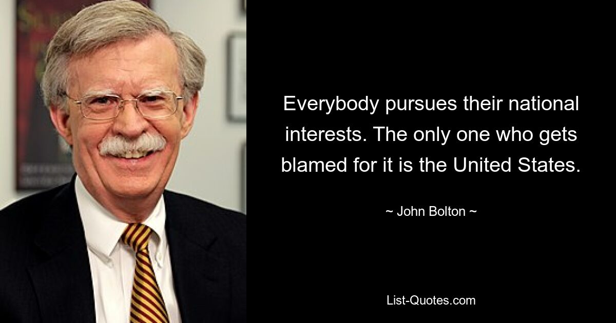 Everybody pursues their national interests. The only one who gets blamed for it is the United States. — © John Bolton