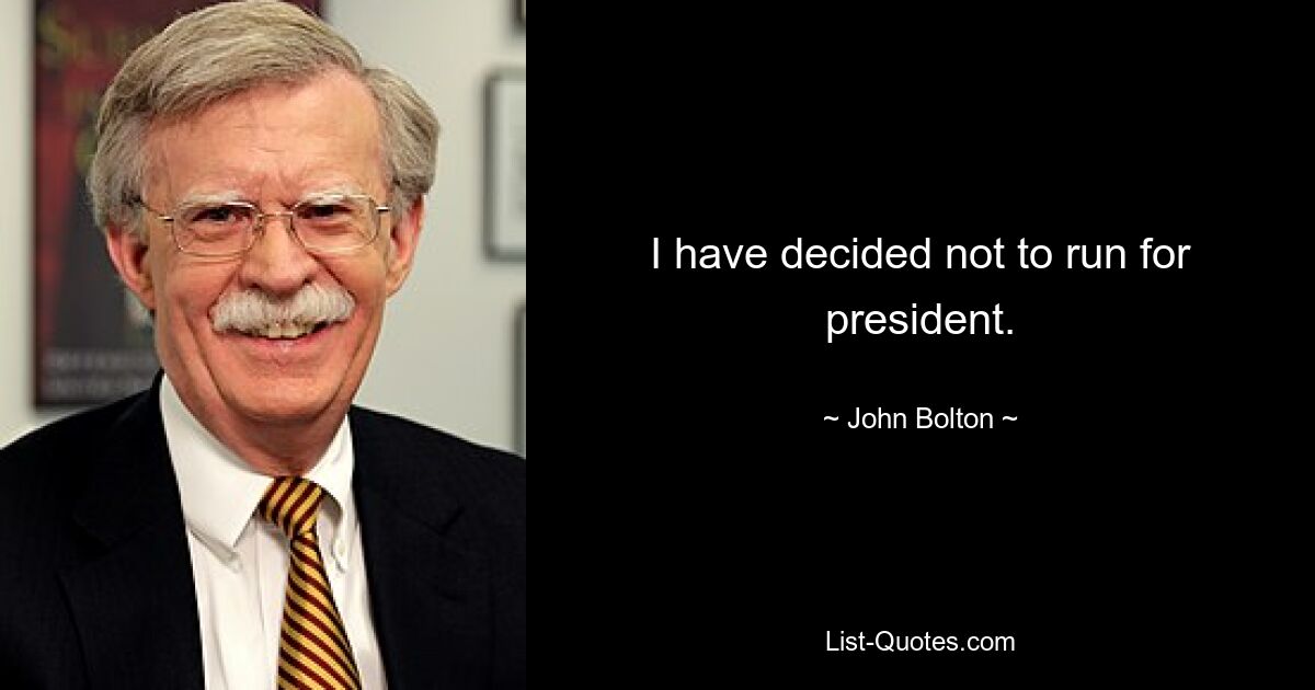 I have decided not to run for president. — © John Bolton