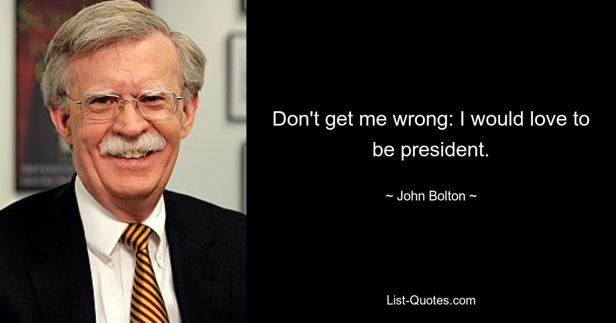 Don't get me wrong: I would love to be president. — © John Bolton