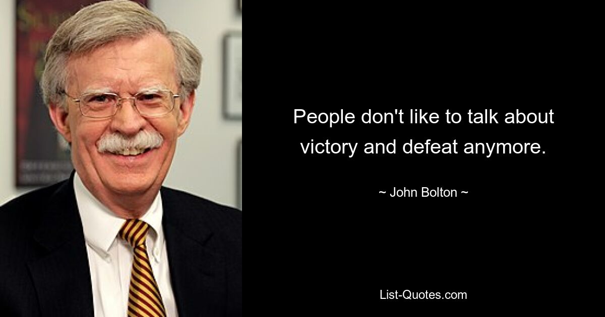 People don't like to talk about victory and defeat anymore. — © John Bolton