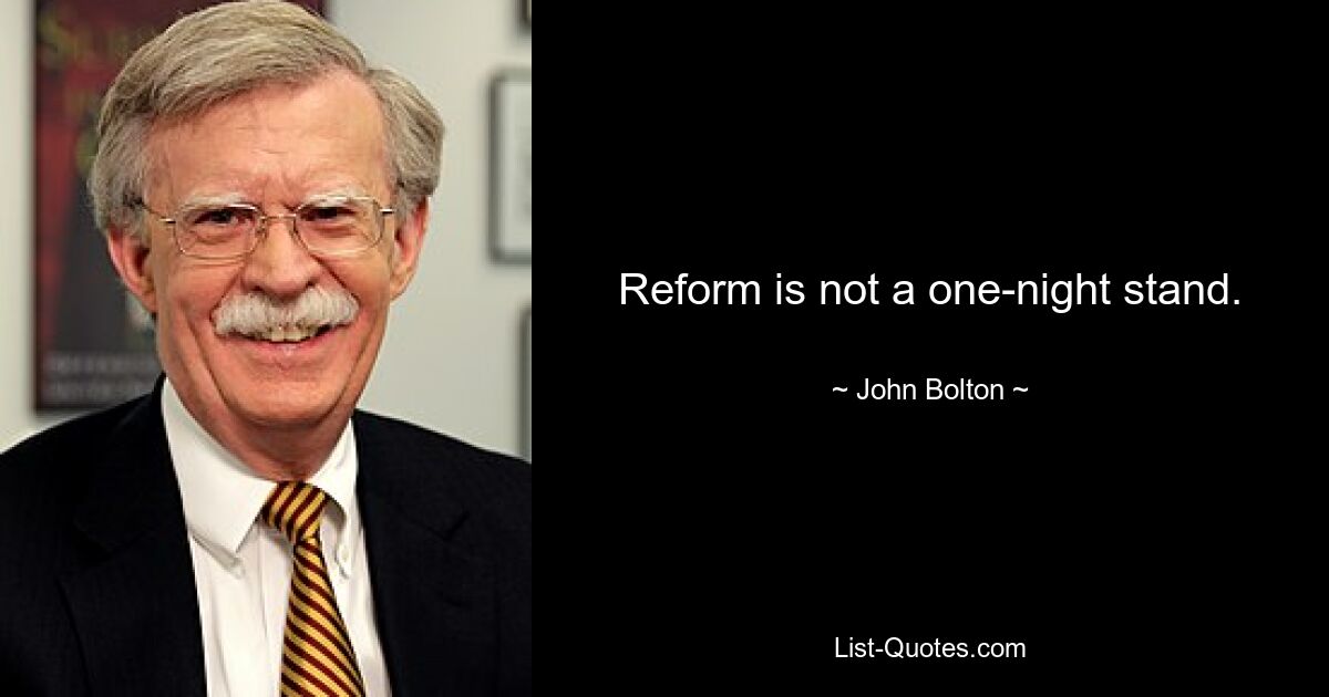 Reform is not a one-night stand. — © John Bolton