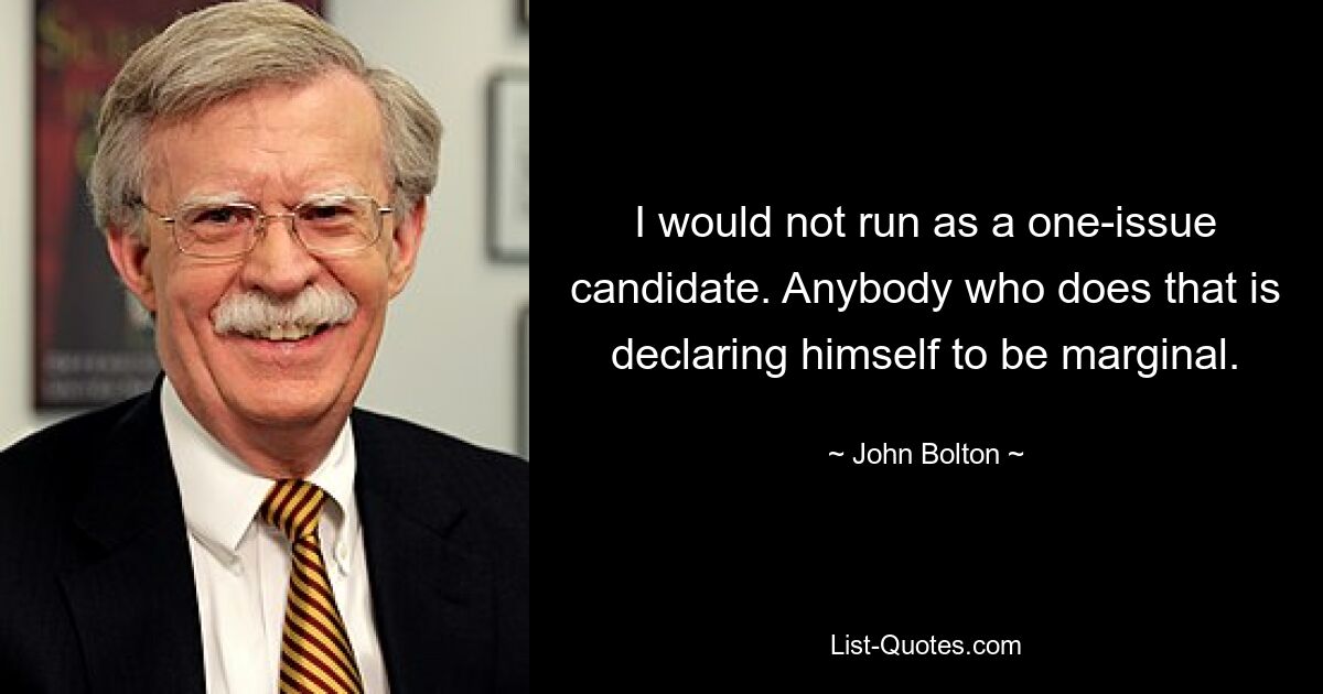 I would not run as a one-issue candidate. Anybody who does that is declaring himself to be marginal. — © John Bolton