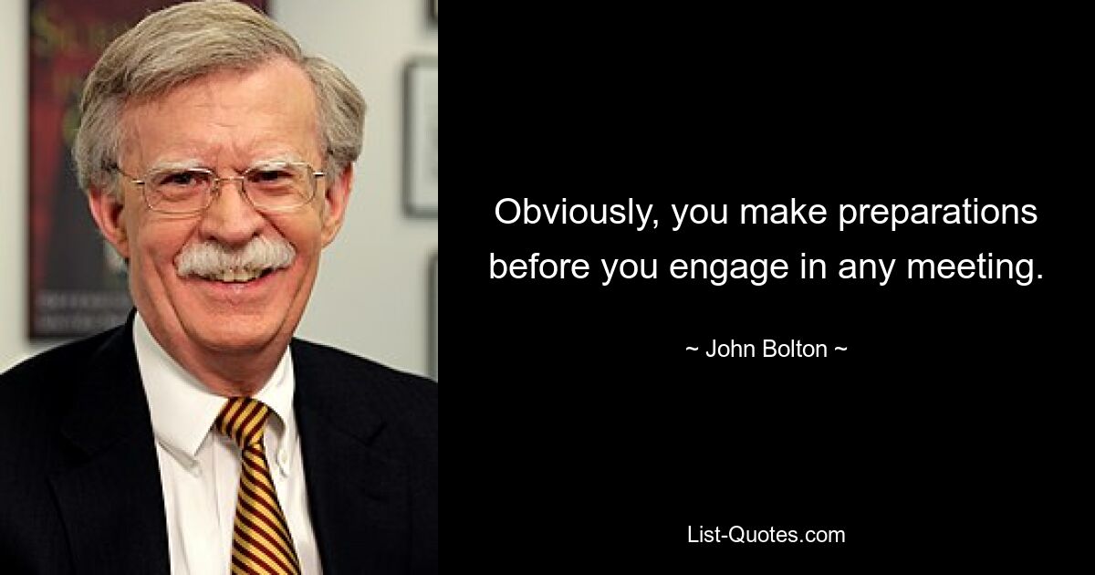 Obviously, you make preparations before you engage in any meeting. — © John Bolton