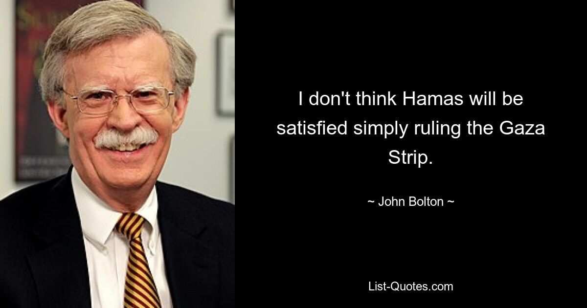 I don't think Hamas will be satisfied simply ruling the Gaza Strip. — © John Bolton