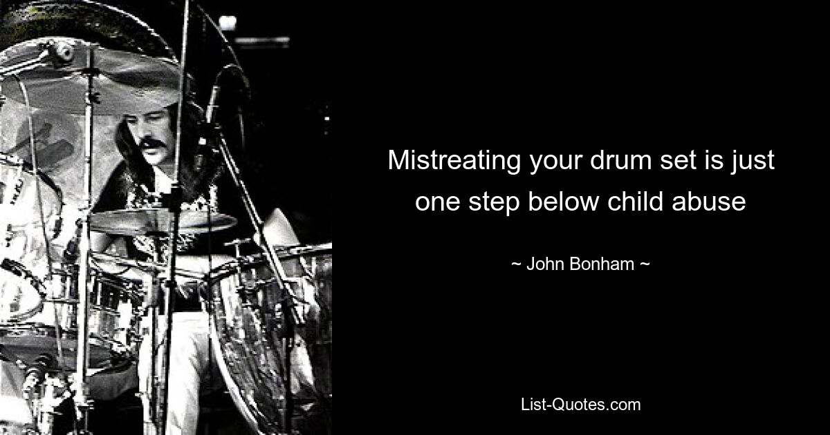 Mistreating your drum set is just one step below child abuse — © John Bonham