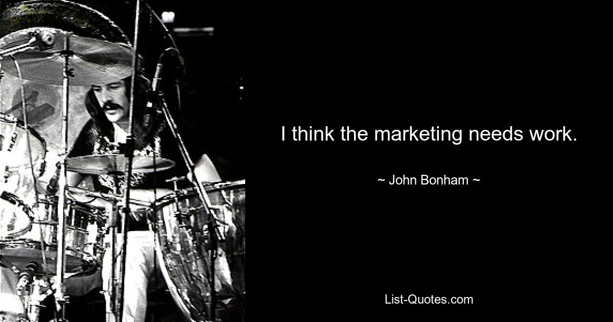 I think the marketing needs work. — © John Bonham