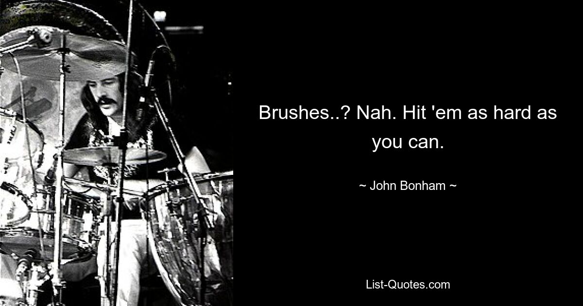 Brushes..? Nah. Hit 'em as hard as you can. — © John Bonham