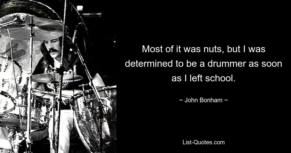 Most of it was nuts, but I was determined to be a drummer as soon as I left school. — © John Bonham