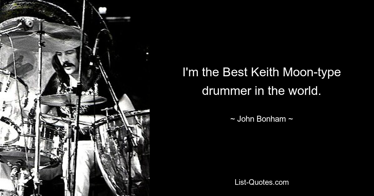 I'm the Best Keith Moon-type drummer in the world. — © John Bonham