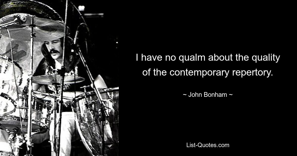 I have no qualm about the quality of the contemporary repertory. — © John Bonham