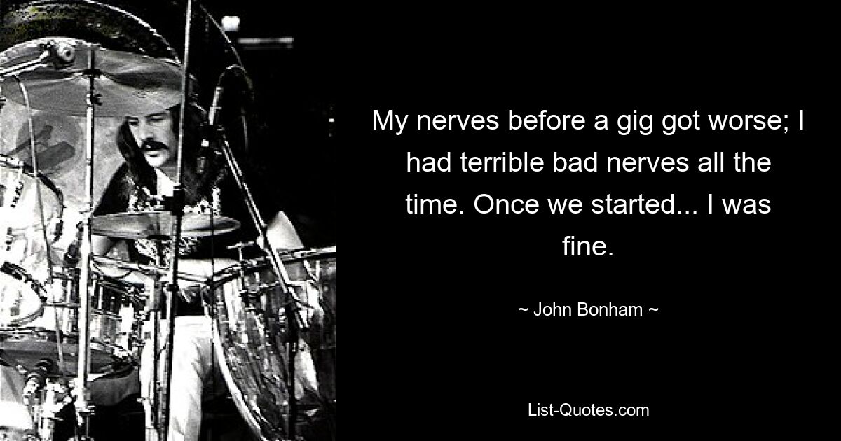 My nerves before a gig got worse; I had terrible bad nerves all the time. Once we started... I was fine. — © John Bonham