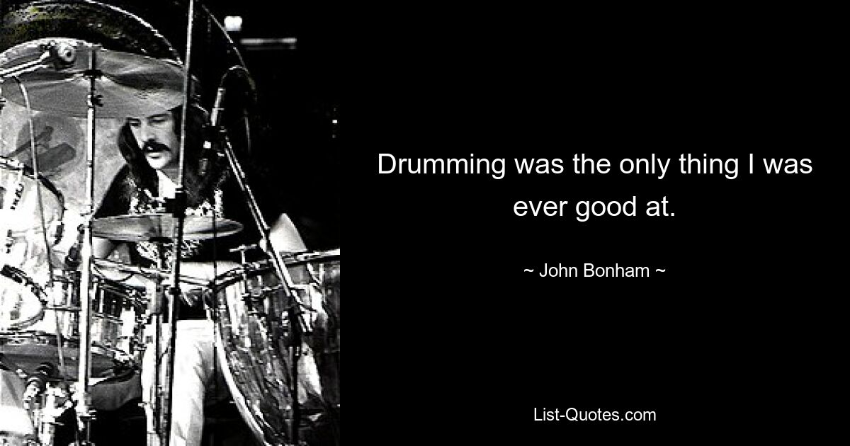 Drumming was the only thing I was ever good at. — © John Bonham