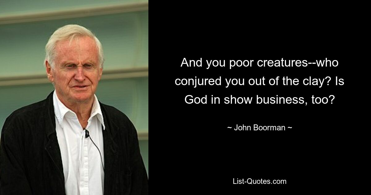 And you poor creatures--who conjured you out of the clay? Is God in show business, too? — © John Boorman