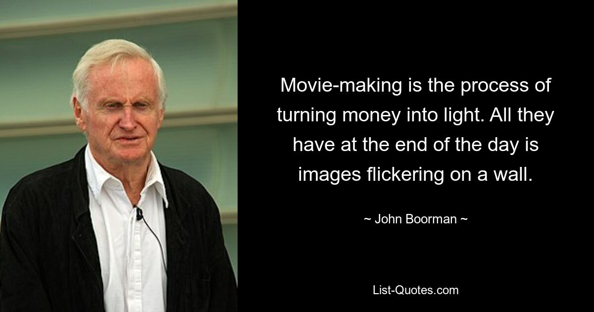 Movie-making is the process of turning money into light. All they have at the end of the day is images flickering on a wall. — © John Boorman