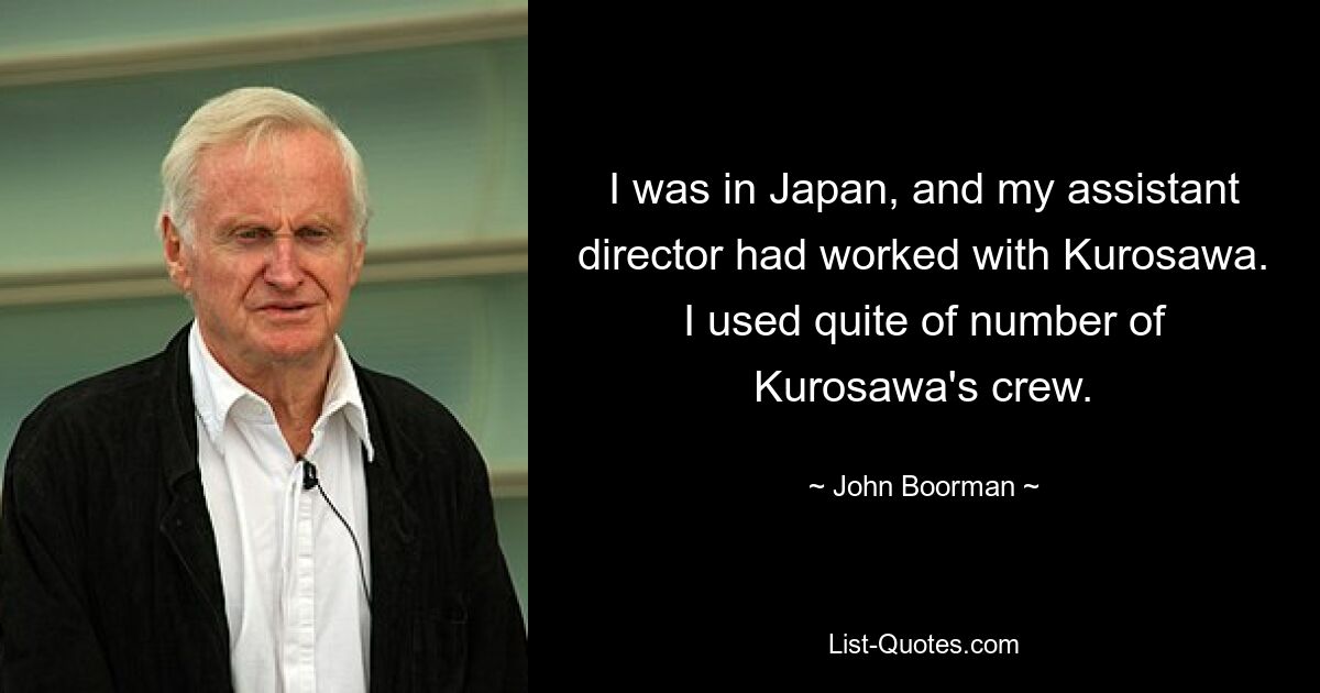 Я был в Японии, и мой помощник режиссера работал с Куросавой. Я задействовал довольно большую часть команды Куросавы. — © Джон Бурман