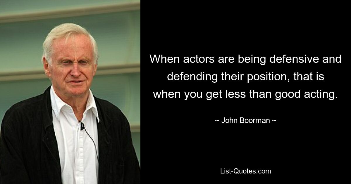 Wenn Schauspieler defensiv agieren und ihre Position verteidigen, dann ist das Schauspiel weniger gut. — © John Boorman