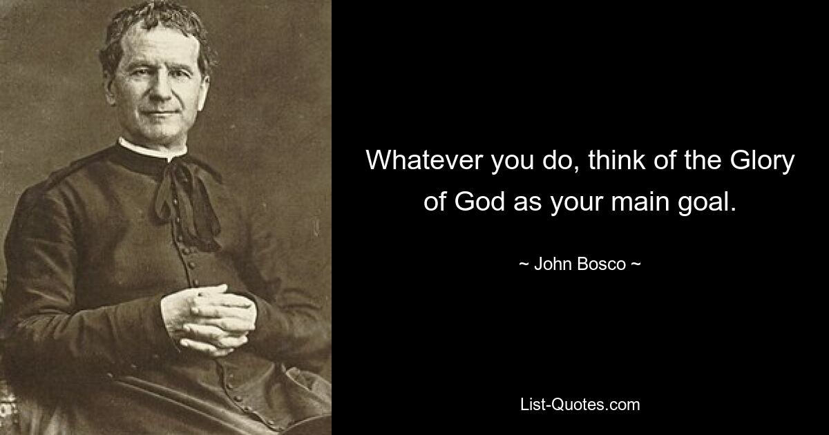 Whatever you do, think of the Glory of God as your main goal. — © John Bosco