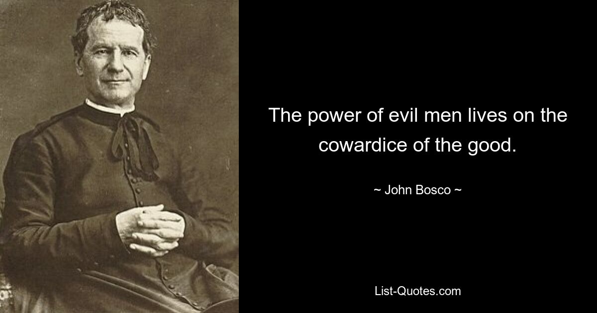 The power of evil men lives on the cowardice of the good. — © John Bosco