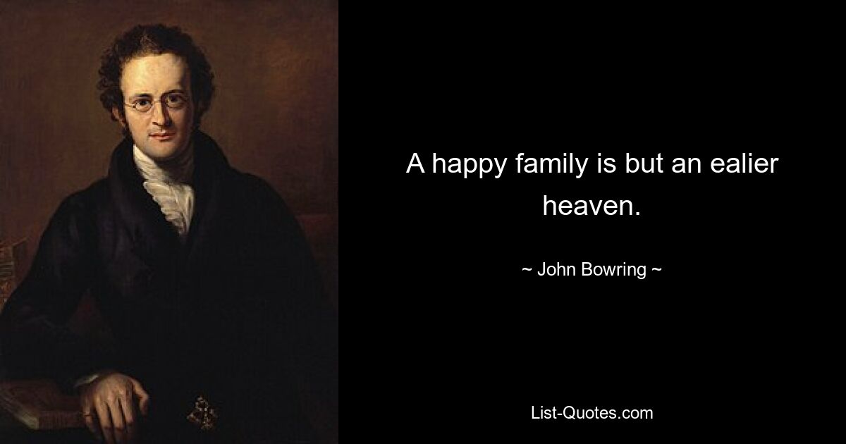 A happy family is but an ealier heaven. — © John Bowring